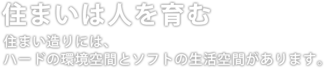 住まいは人を育む 住まい造りには、ハードの環境空間とソフトの生活空間があります。